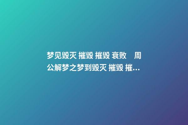 梦见毁灭 摧毁 摧毁 衰败　周公解梦之梦到毁灭 摧毁 摧毁 衰败